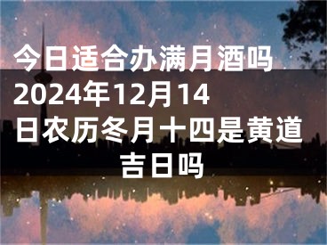 今日适合办满月酒吗 2024年12月14日农历冬月十四是黄道吉日吗