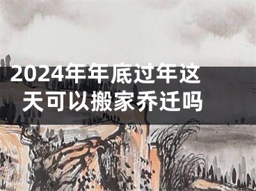 2024年年底过年这天可以搬家乔迁吗 