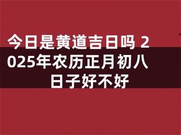 今日是黄道吉日吗 2025年农历正月初八日子好不好