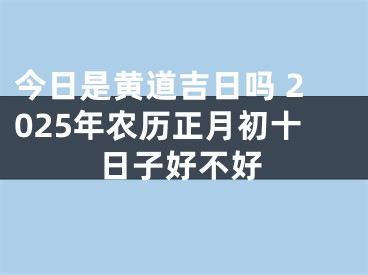 今日是黄道吉日吗 2025年农历正月初十日子好不好