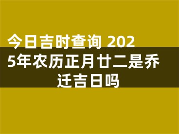 今日吉时查询 2025年农历正月廿二是乔迁吉日吗