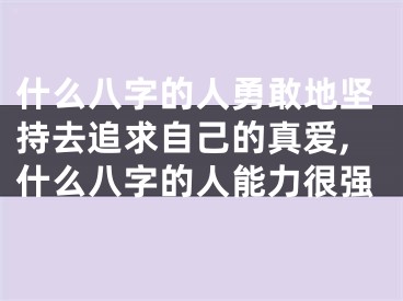 什么八字的人勇敢地坚持去追求自己的真爱,什么八字的人能力很强