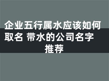 企业五行属水应该如何取名 带水的公司名字推荐