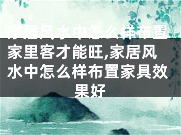 家居风水中怎么样布置家里客才能旺,家居风水中怎么样布置家具效果好