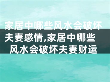 家居中哪些风水会破坏夫妻感情,家居中哪些风水会破坏夫妻财运