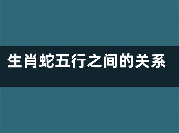 生肖蛇五行之间的关系
