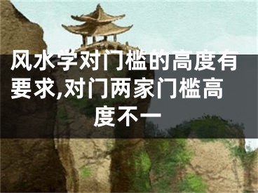 风水学对门槛的高度有要求,对门两家门槛高度不一