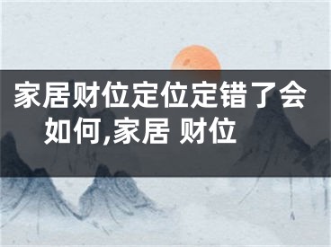家居财位定位定错了会如何,家居 财位
