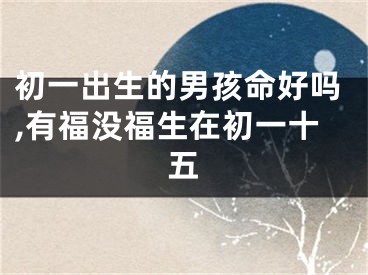 初一出生的男孩命好吗,有福没福生在初一十五