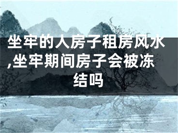 坐牢的人房子租房风水,坐牢期间房子会被冻结吗