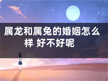 属龙和属兔的婚姻怎么样 好不好呢