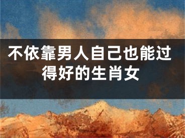 不依靠男人自己也能过得好的生肖女