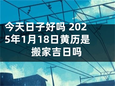 今天日子好吗 2025年1月18日黄历是搬家吉日吗