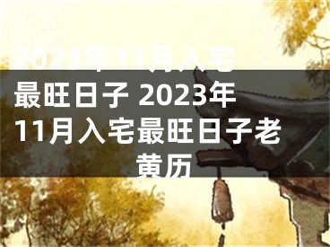 2023年11月入宅最旺日子 2023年11月入宅最旺日子老黄历
