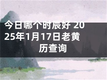 今日哪个时辰好 2025年1月17日老黄历查询