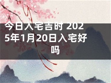 今日入宅吉时 2025年1月20日入宅好吗