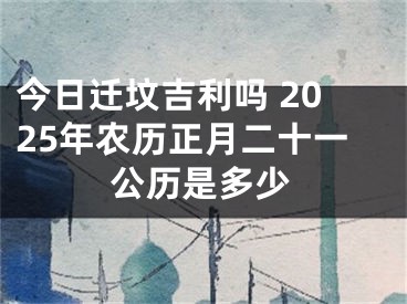 今日迁坟吉利吗 2025年农历正月二十一公历是多少