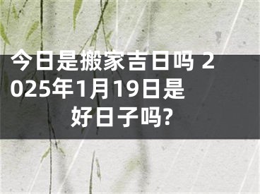 今日是搬家吉日吗 2025年1月19日是好日子吗?