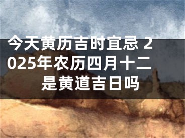 今天黄历吉时宜忌 2025年农历四月十二是黄道吉日吗