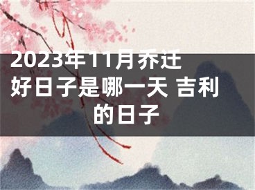 2023年11月乔迁好日子是哪一天 吉利的日子
