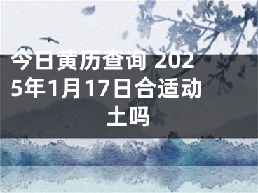 今日黄历查询 2025年1月17日合适动土吗