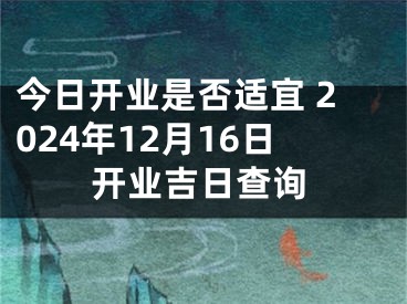 今日开业是否适宜 2024年12月16日开业吉日查询