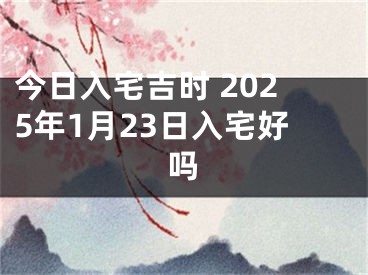 今日入宅吉时 2025年1月23日入宅好吗