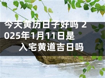 今天黄历日子好吗 2025年1月11日是入宅黄道吉日吗