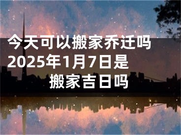 今天可以搬家乔迁吗 2025年1月7日是搬家吉日吗