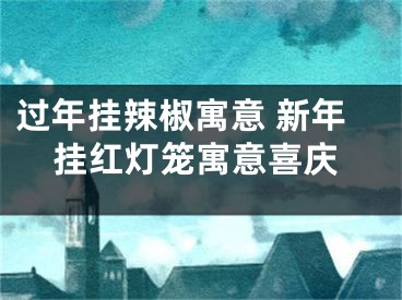 过年挂辣椒寓意 新年挂红灯笼寓意喜庆
