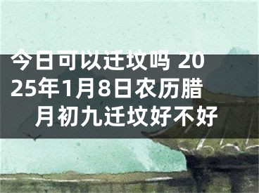 今日可以迁坟吗 2025年1月8日农历腊月初九迁坟好不好