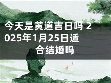 今天是黄道吉日吗 2025年1月25日适合结婚吗