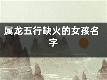 属龙五行缺火的女孩名字