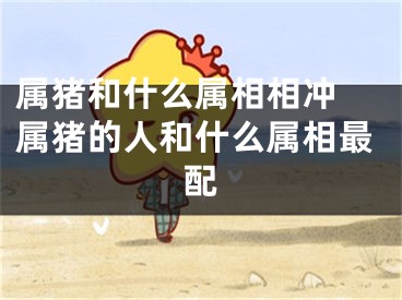 属猪和什么属相相冲 属猪的人和什么属相最配