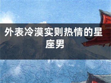 外表冷漠实则热情的星座男