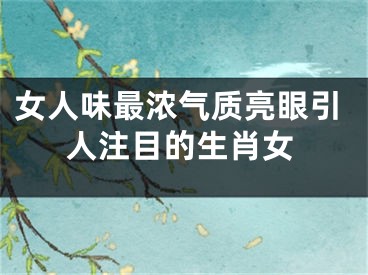女人味最浓气质亮眼引人注目的生肖女
