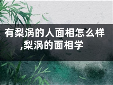 有梨涡的人面相怎么样,梨涡的面相学