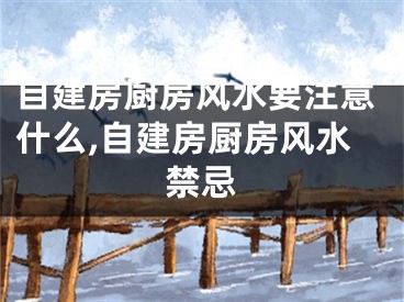 自建房厨房风水要注意什么,自建房厨房风水禁忌