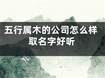 五行属木的公司怎么样取名字好听