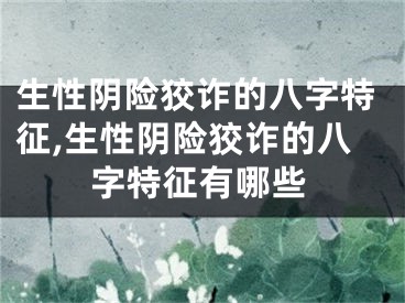 生性阴险狡诈的八字特征,生性阴险狡诈的八字特征有哪些