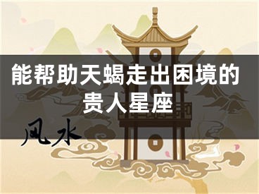 能帮助天蝎走出困境的贵人星座
