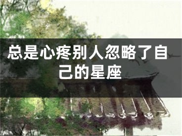 总是心疼别人忽略了自己的星座