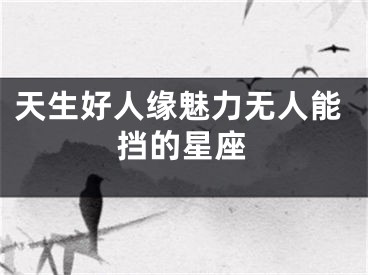 天生好人缘魅力无人能挡的星座