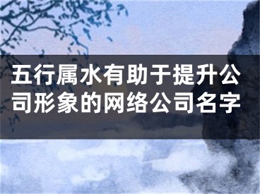 五行属水有助于提升公司形象的网络公司名字