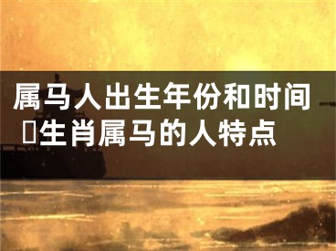 属马人出生年份和时间 ​生肖属马的人特点