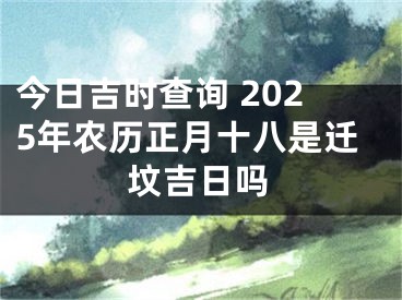 今日吉时查询 2025年农历正月十八是迁坟吉日吗