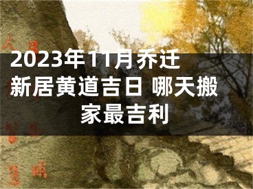 2023年11月乔迁新居黄道吉日 哪天搬家最吉利