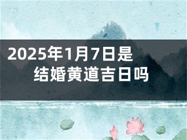 2025年1月7日是结婚黄道吉日吗
