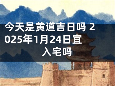 今天是黄道吉日吗 2025年1月24日宜入宅吗