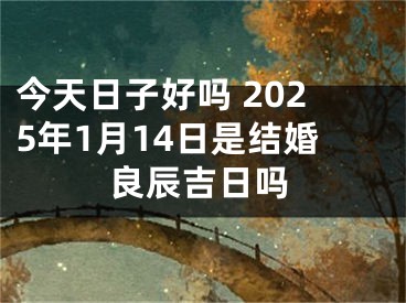 今天日子好吗 2025年1月14日是结婚良辰吉日吗